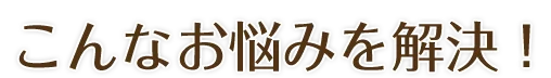 こんなお悩みを解決!